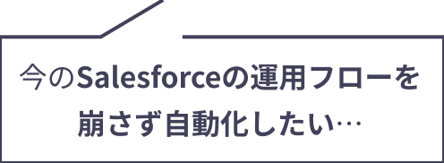 今のSalesforceの運用フローを崩さず自動化したい…と悩んでいる担当者の胸の内