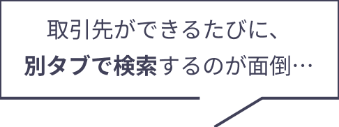 取引先ができるたびに、別タブを開いて検索するのを面倒に感じている担当者の吹き出し