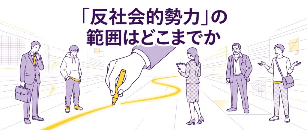 「反社会的勢力」の範囲はどこまでか｜暴力団だけでは足りない現代の線引き